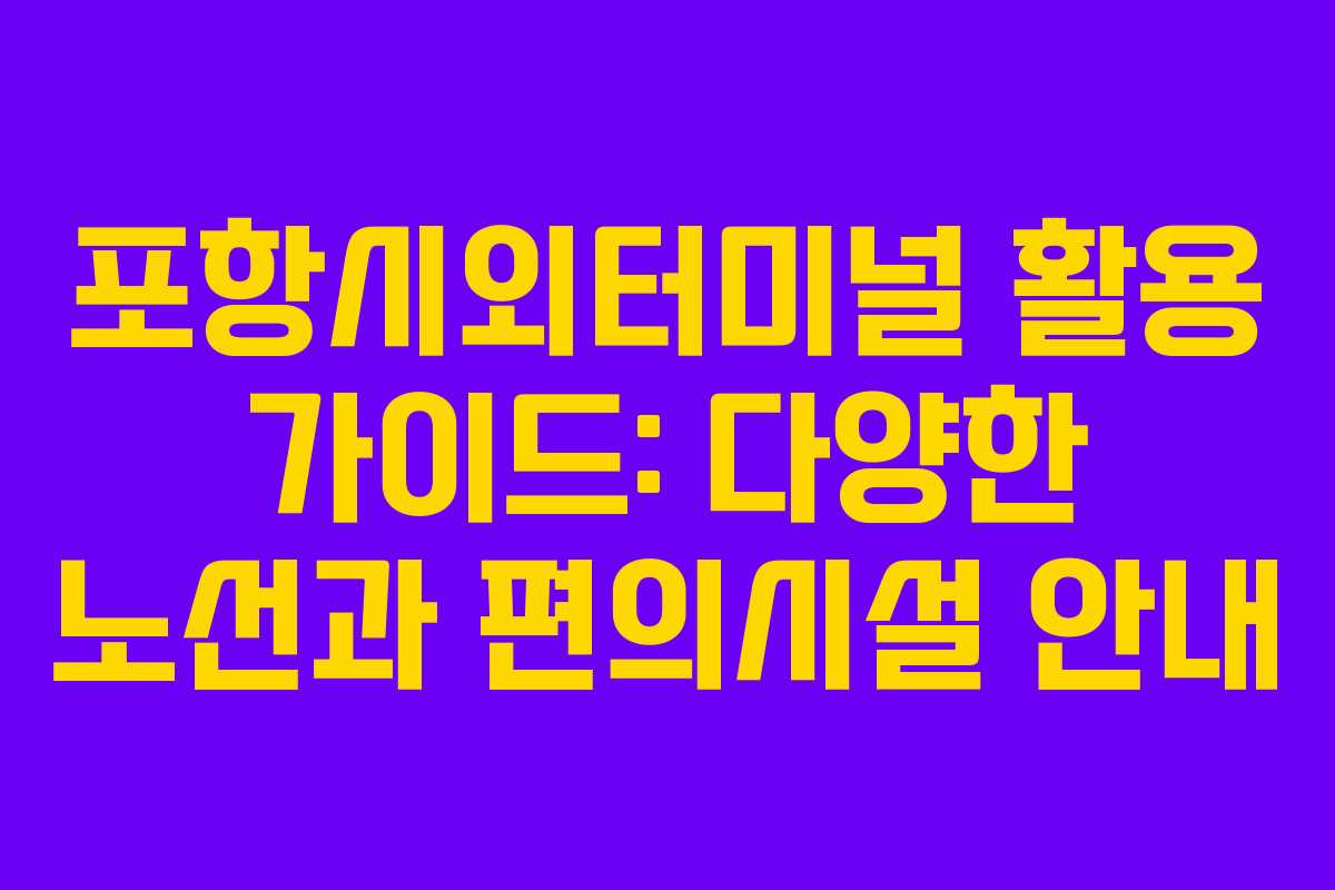 포항시외터미널 활용 가이드: 다양한 노선과 편의시설 안내