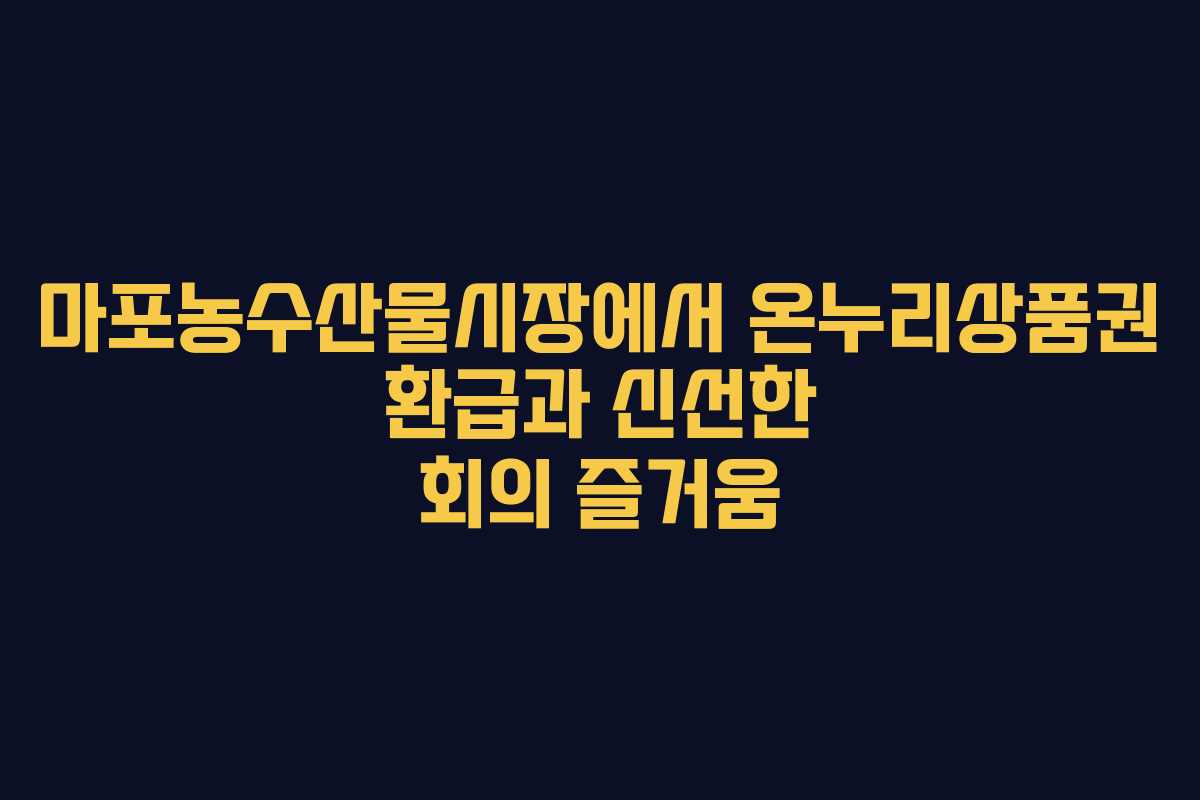 마포농수산물시장에서 온누리상품권 환급과 신선한 회의 즐거움