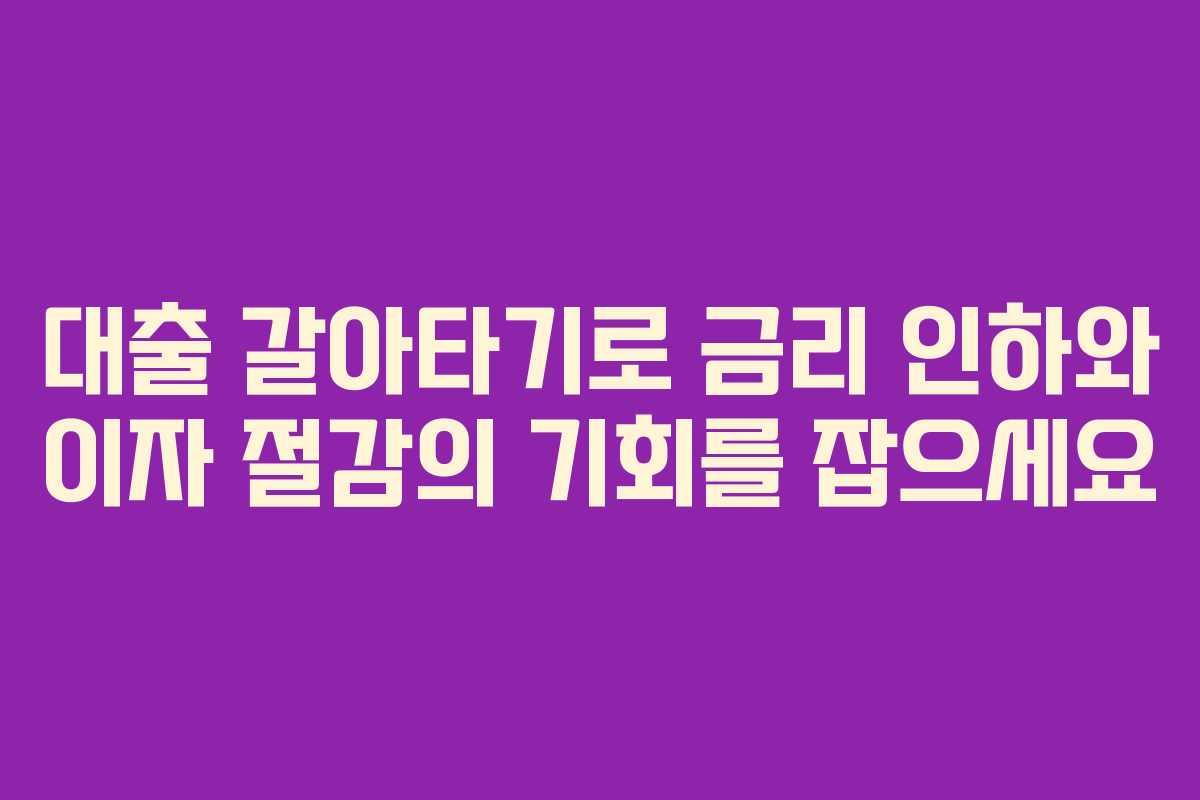 대출 갈아타기로 금리 인하와 이자 절감의 기회를 잡으세요