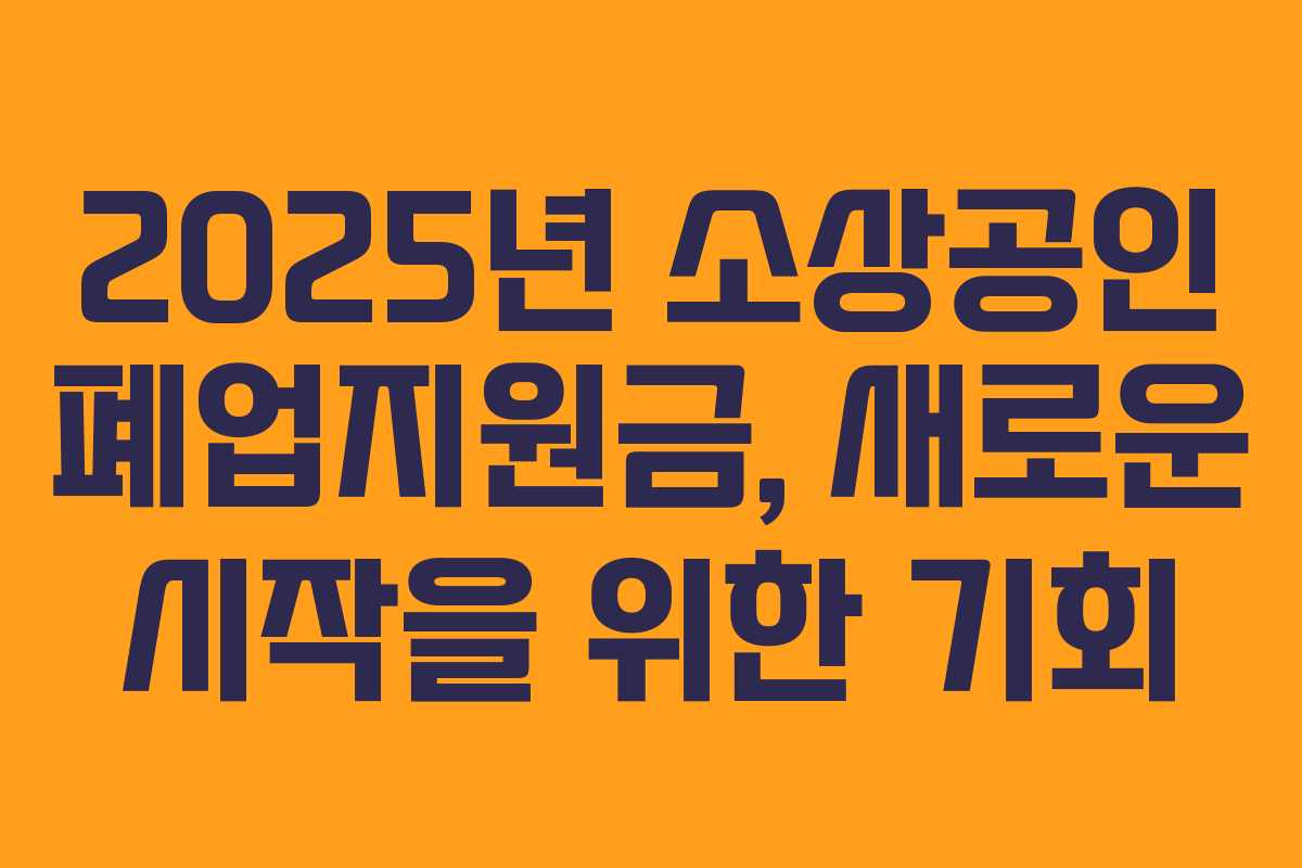2025년 소상공인 폐업지원금, 새로운 시작을 위한 기회