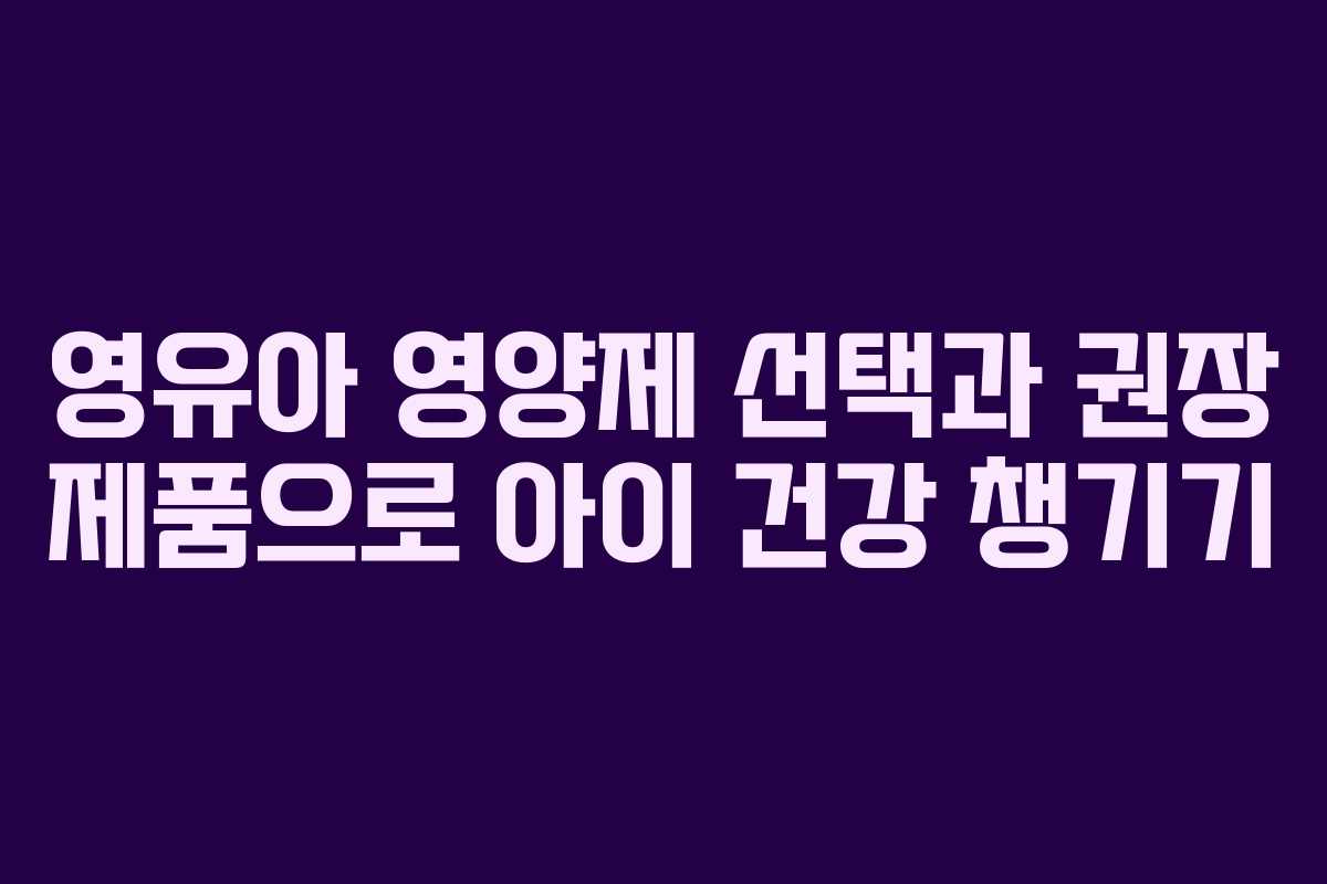 영유아 영양제 선택과 권장 제품으로 아이 건강 챙기기