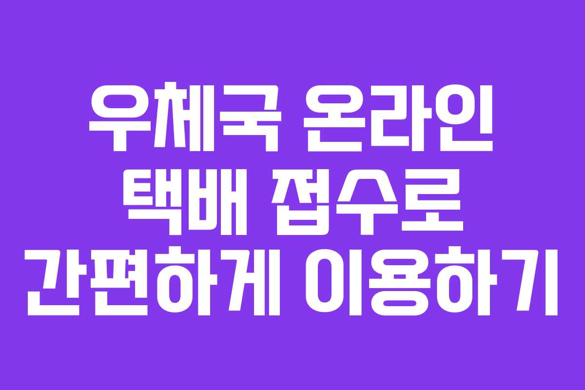 우체국 온라인 택배 접수로 간편하게 이용하기