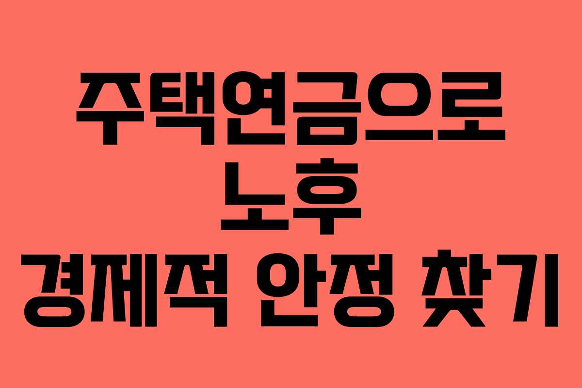 주택연금으로 노후 경제적 안정 찾기