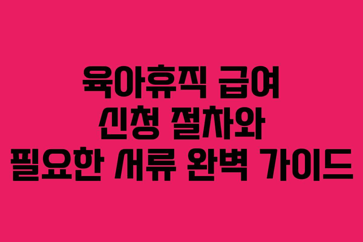 육아휴직 급여 신청 절차와 필요한 서류 완벽 가이드