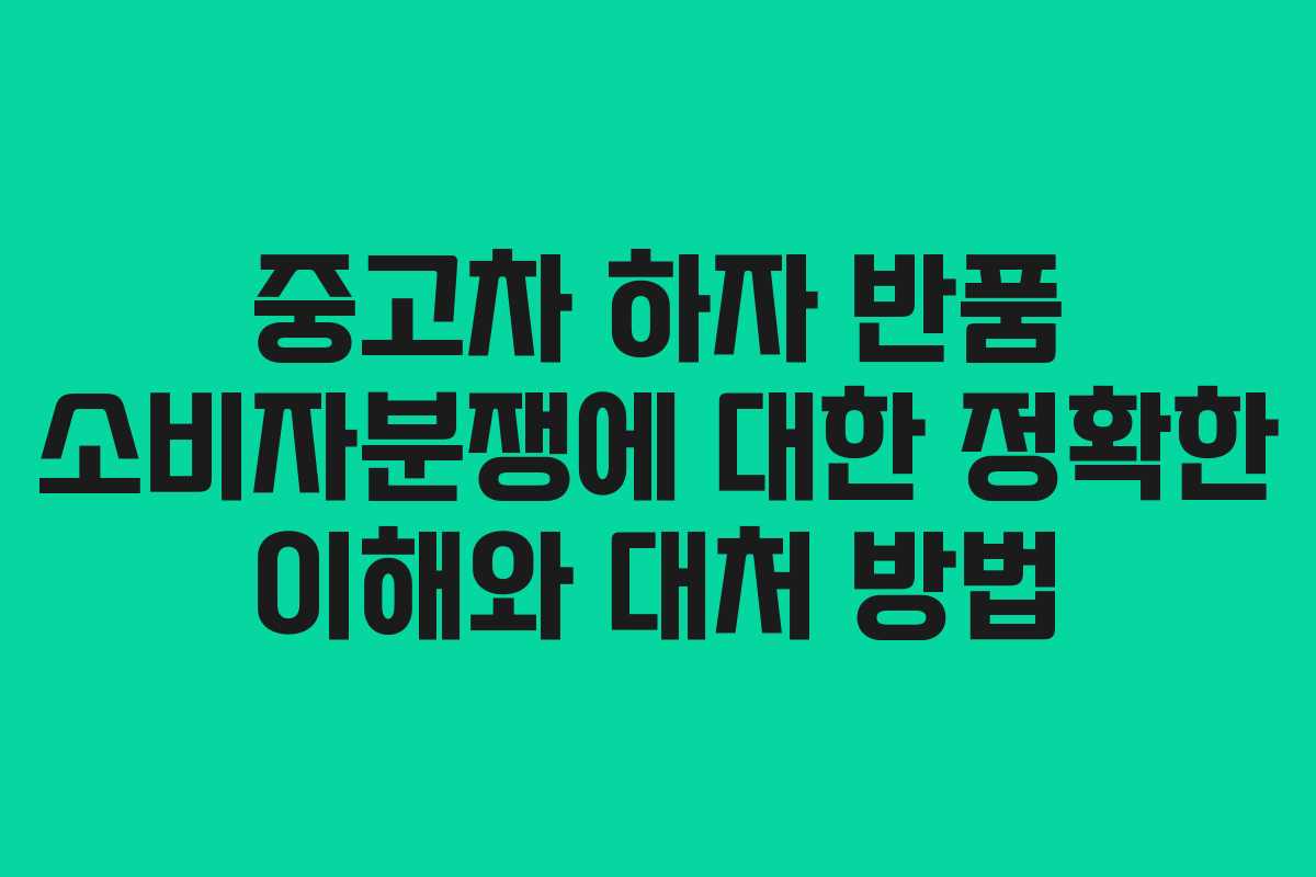 중고차 하자 반품 소비자분쟁에 대한 정확한 이해와 대처 방법