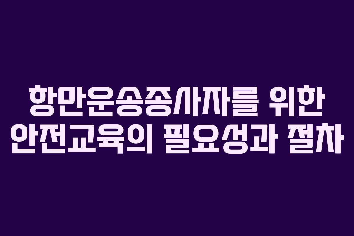 항만운송종사자를 위한 안전교육의 필요성과 절차