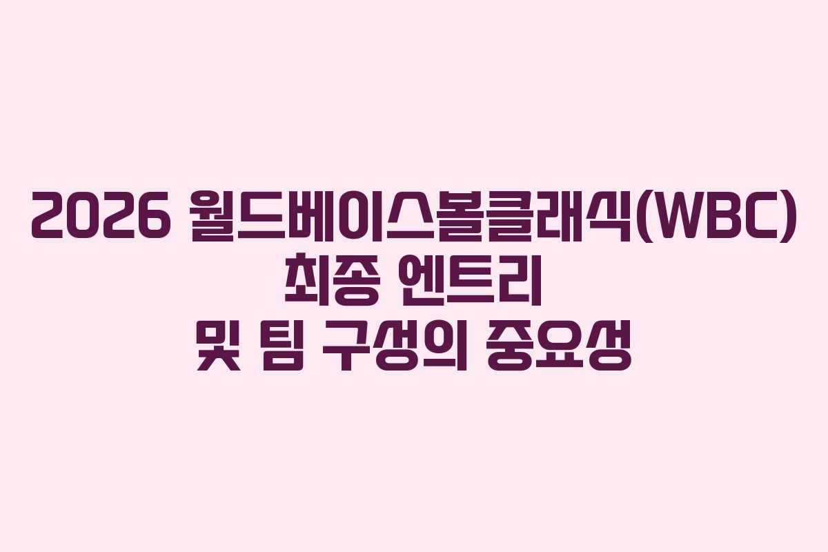 2026 월드베이스볼클래식(WBC) 최종 엔트리 및 팀 구성의 중요성