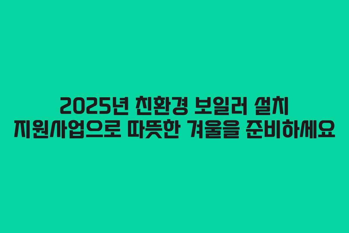 2025년 친환경 보일러 설치 지원사업으로 따뜻한 겨울을 준비하세요