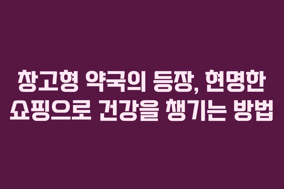 창고형 약국의 등장, 현명한 쇼핑으로 건강을 챙기는 방법