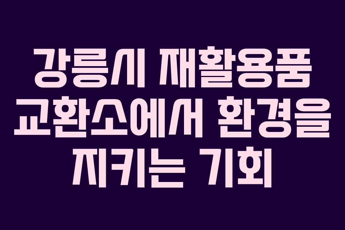 강릉시 재활용품 교환소에서 환경을 지키는 기회