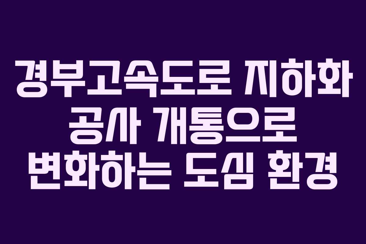 경부고속도로 지하화 공사 개통으로 변화하는 도심 환경