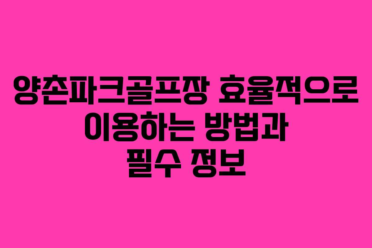 양촌파크골프장 효율적으로 이용하는 방법과 필수 정보