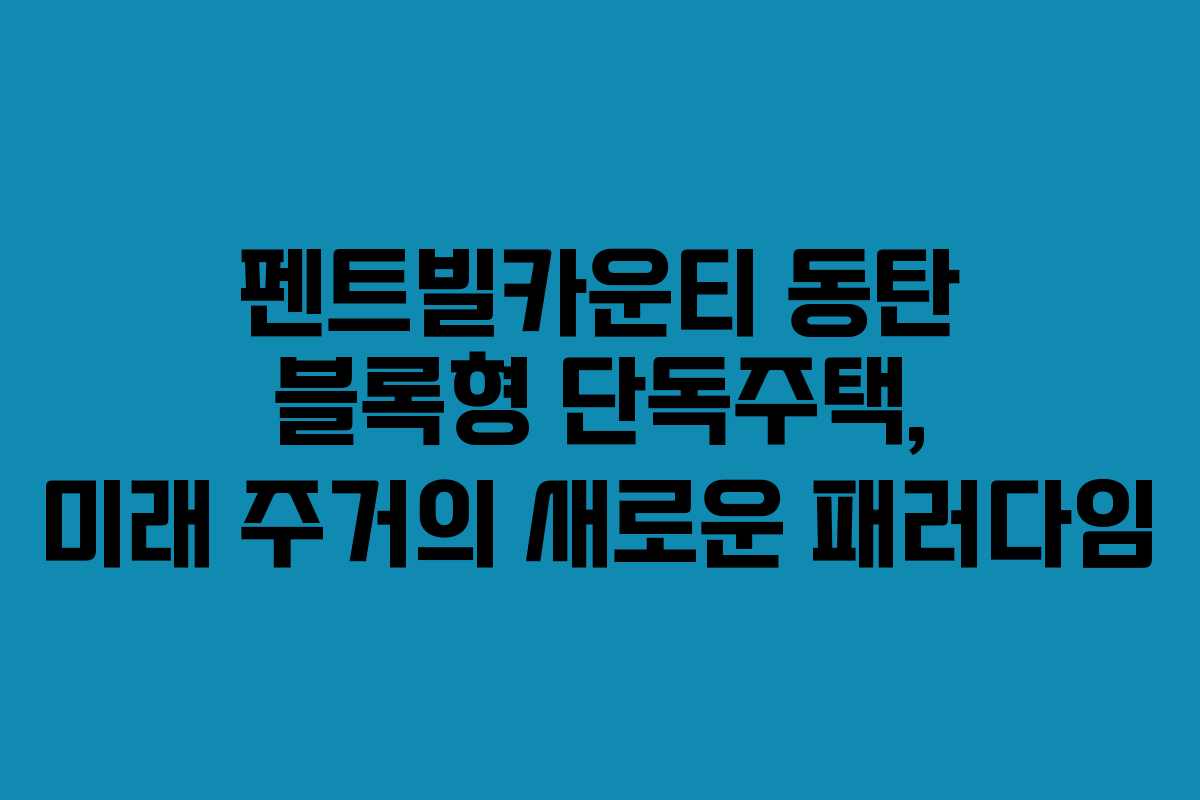 펜트빌카운티 동탄 블록형 단독주택, 미래 주거의 새로운 패러다임