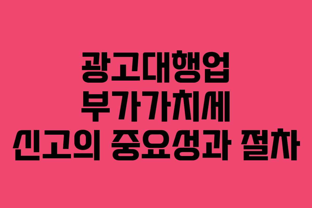 광고대행업 부가가치세 신고의 중요성과 절차