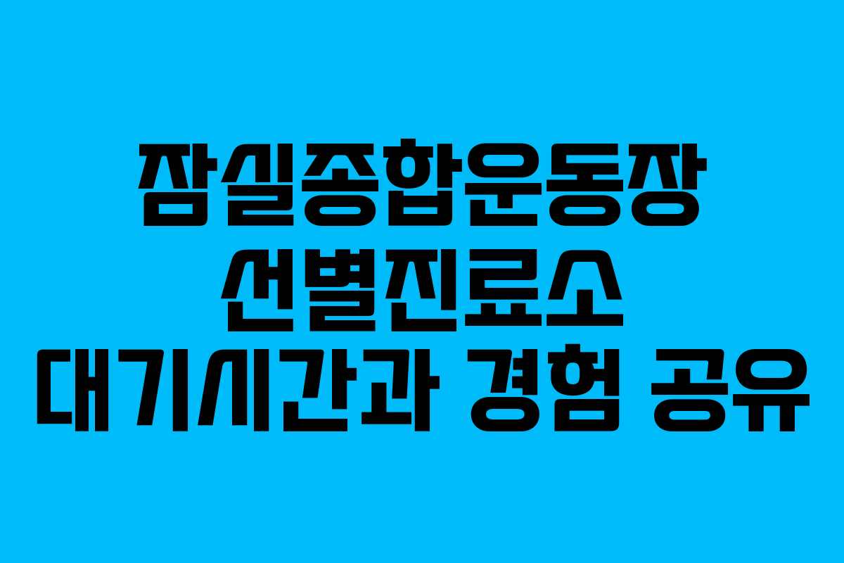 잠실종합운동장 선별진료소 대기시간과 경험 공유