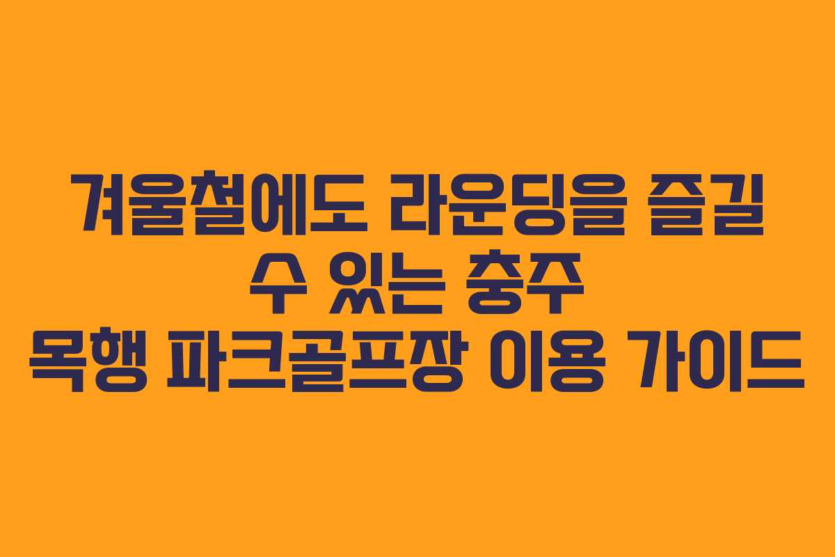 겨울철에도 라운딩을 즐길 수 있는 충주 목행 파크골프장 이용 가이드