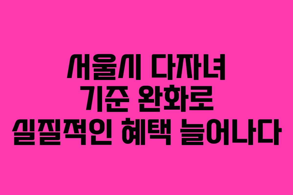 서울시 다자녀 기준 완화로 실질적인 혜택 늘어나다
