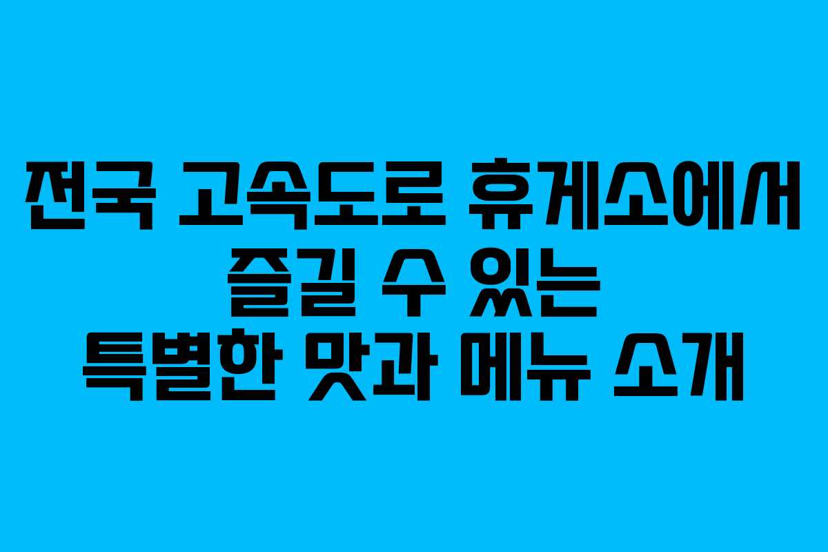 전국 고속도로 휴게소에서 즐길 수 있는 특별한 맛과 메뉴 소개
