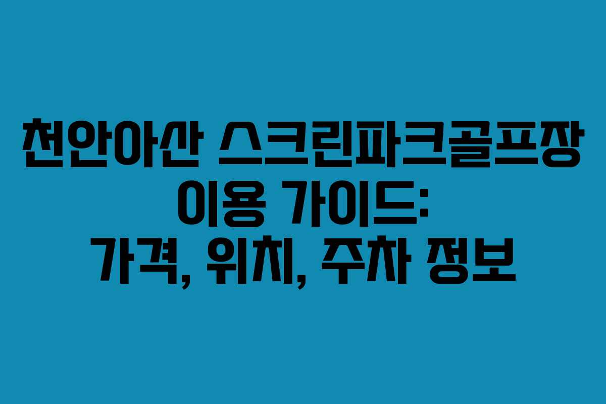 천안아산 스크린파크골프장 이용 가이드: 가격, 위치, 주차 정보