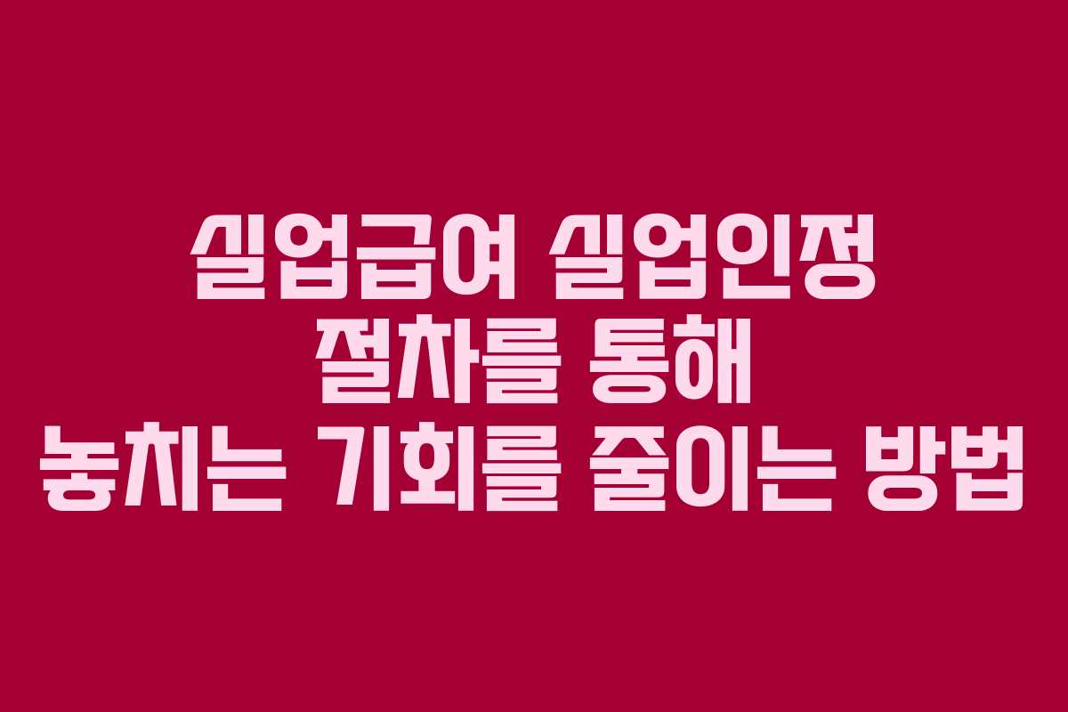 실업급여 실업인정 절차를 통해 놓치는 기회를 줄이는 방법