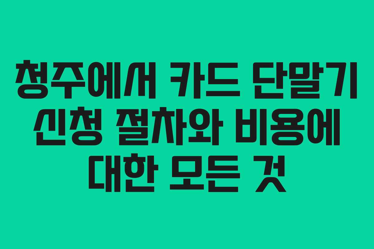 청주에서 카드 단말기 신청 절차와 비용에 대한 모든 것