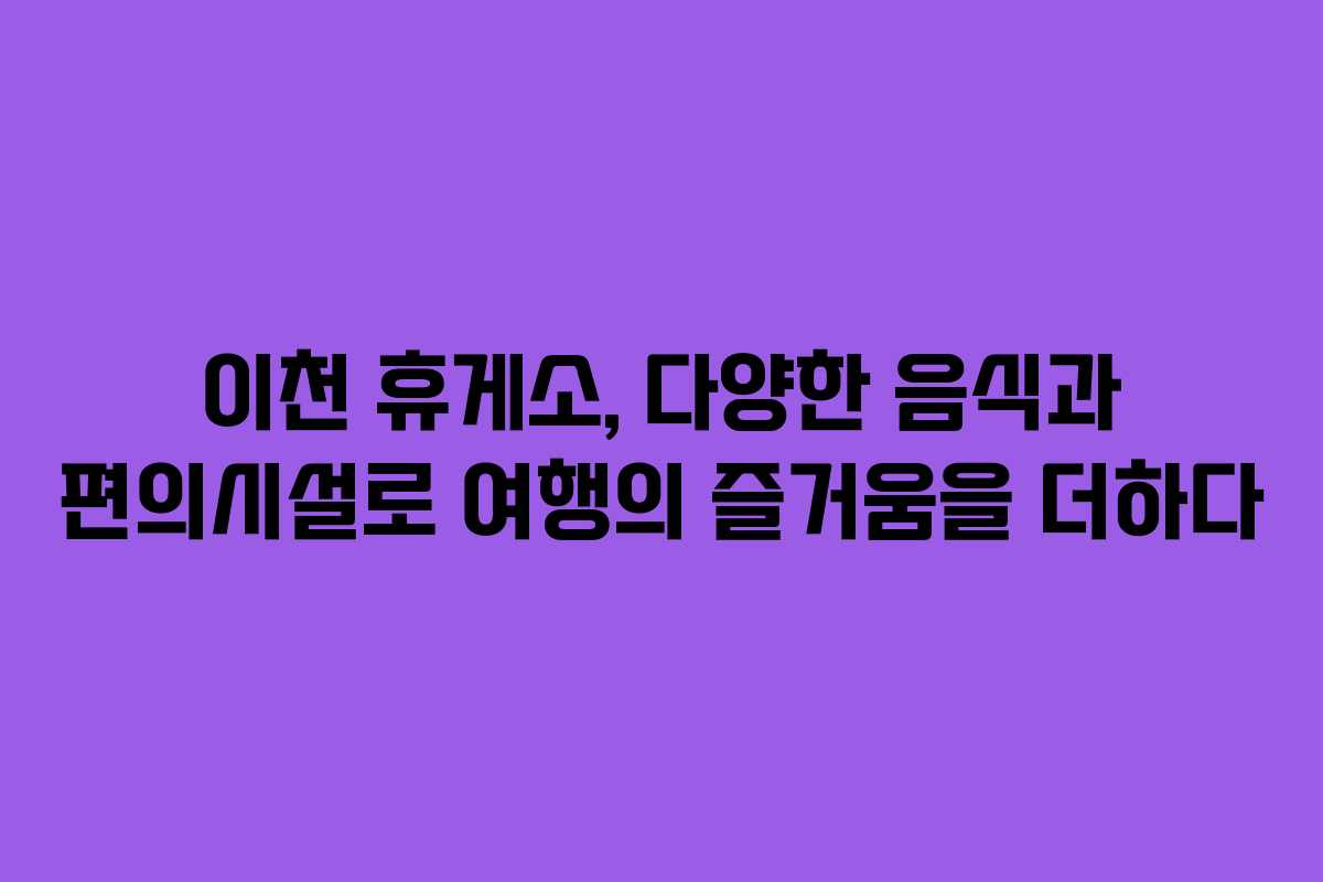 이천 휴게소, 다양한 음식과 편의시설로 여행의 즐거움을 더하다