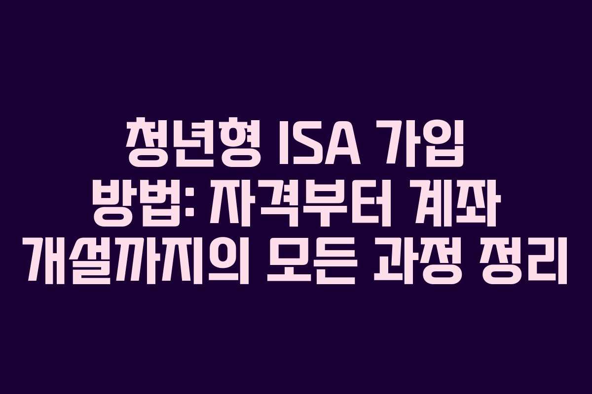 청년형 ISA 가입 방법: 자격부터 계좌 개설까지의 모든 과정 정리