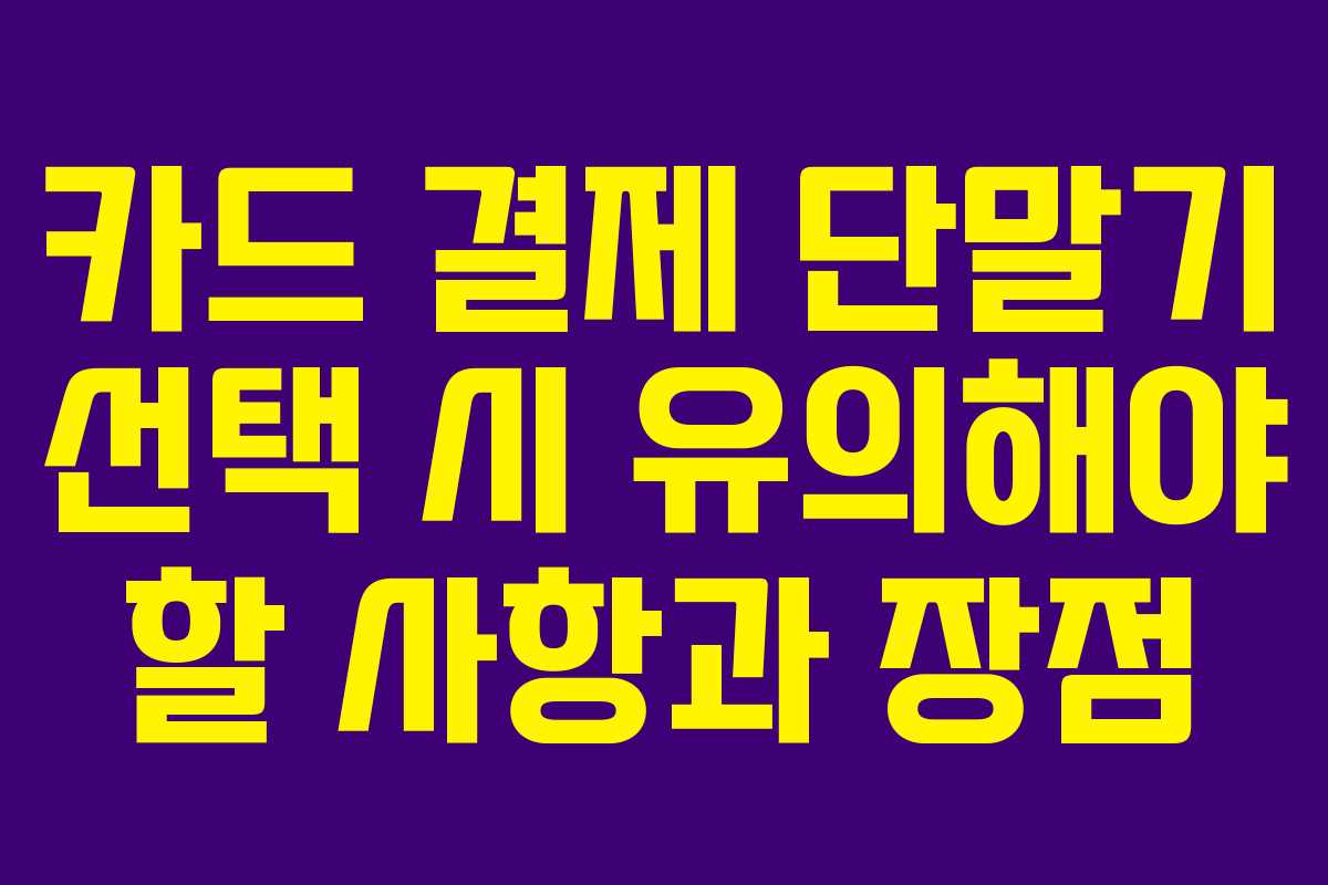 카드 결제 단말기 선택 시 유의해야 할 사항과 장점
