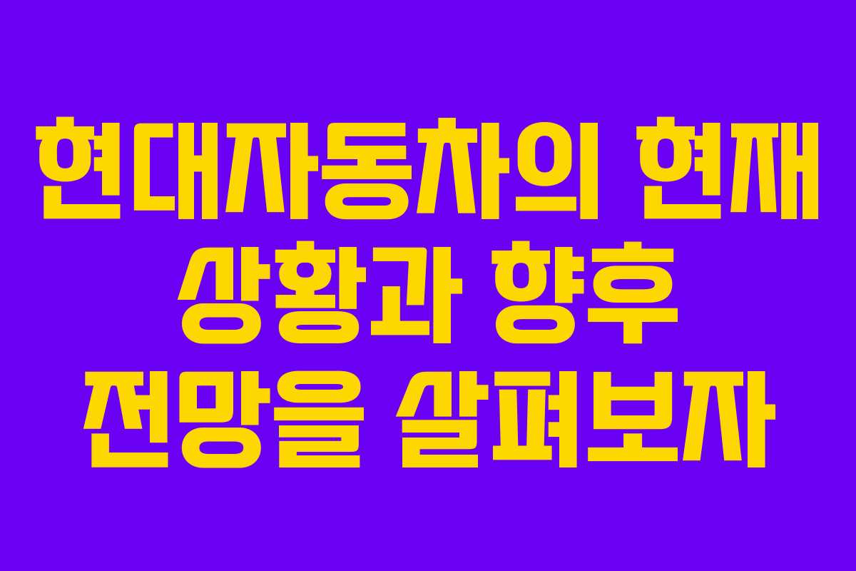 현대자동차의 현재 상황과 향후 전망을 살펴보자
