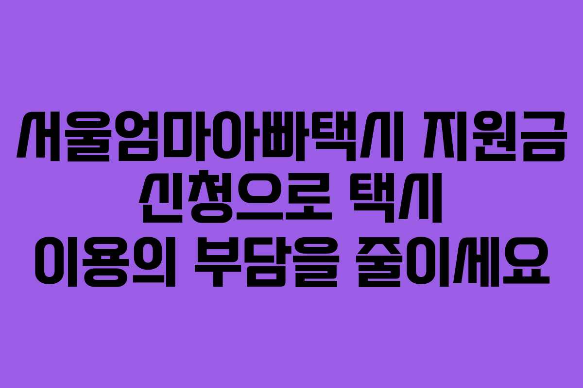 서울엄마아빠택시 지원금 신청으로 택시 이용의 부담을 줄이세요