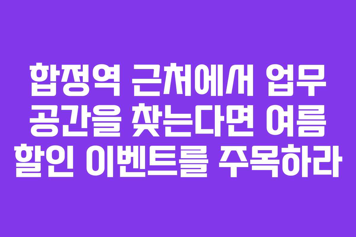 합정역 근처에서 업무 공간을 찾는다면 여름 할인 이벤트를 주목하라
