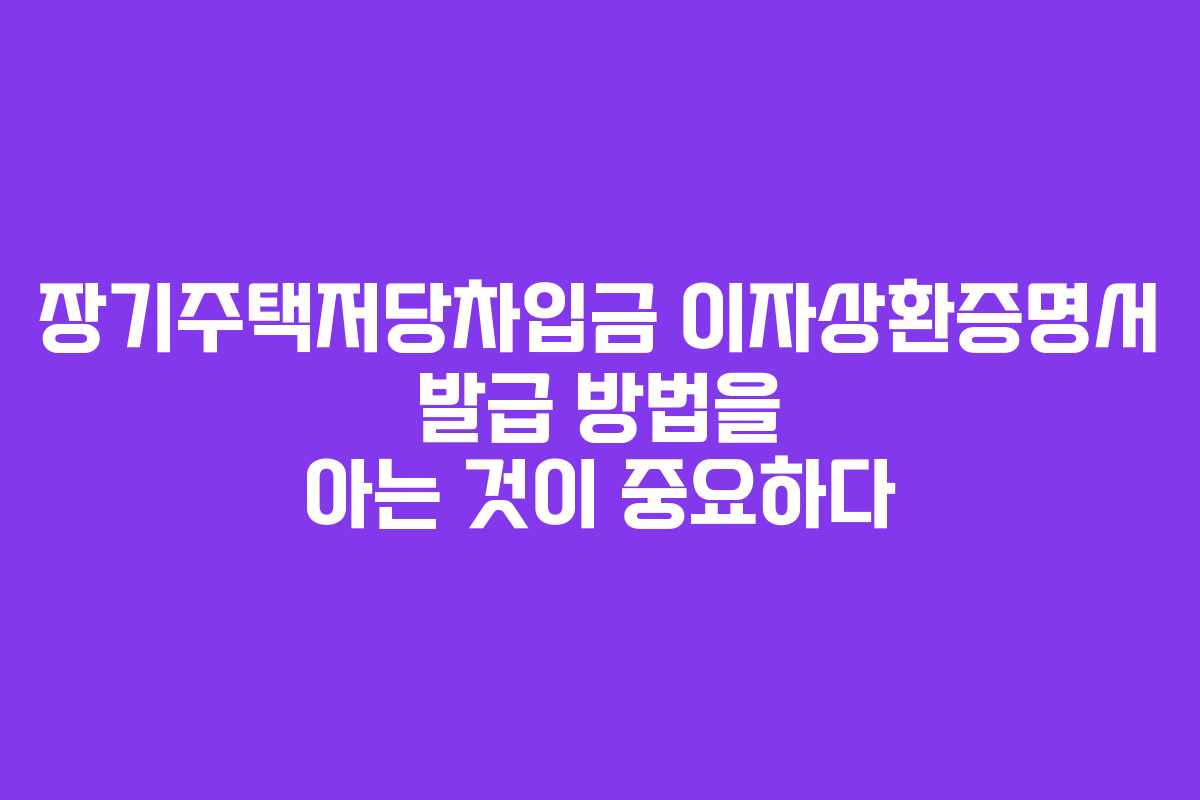 장기주택저당차입금 이자상환증명서 발급 방법을 아는 것이 중요하다