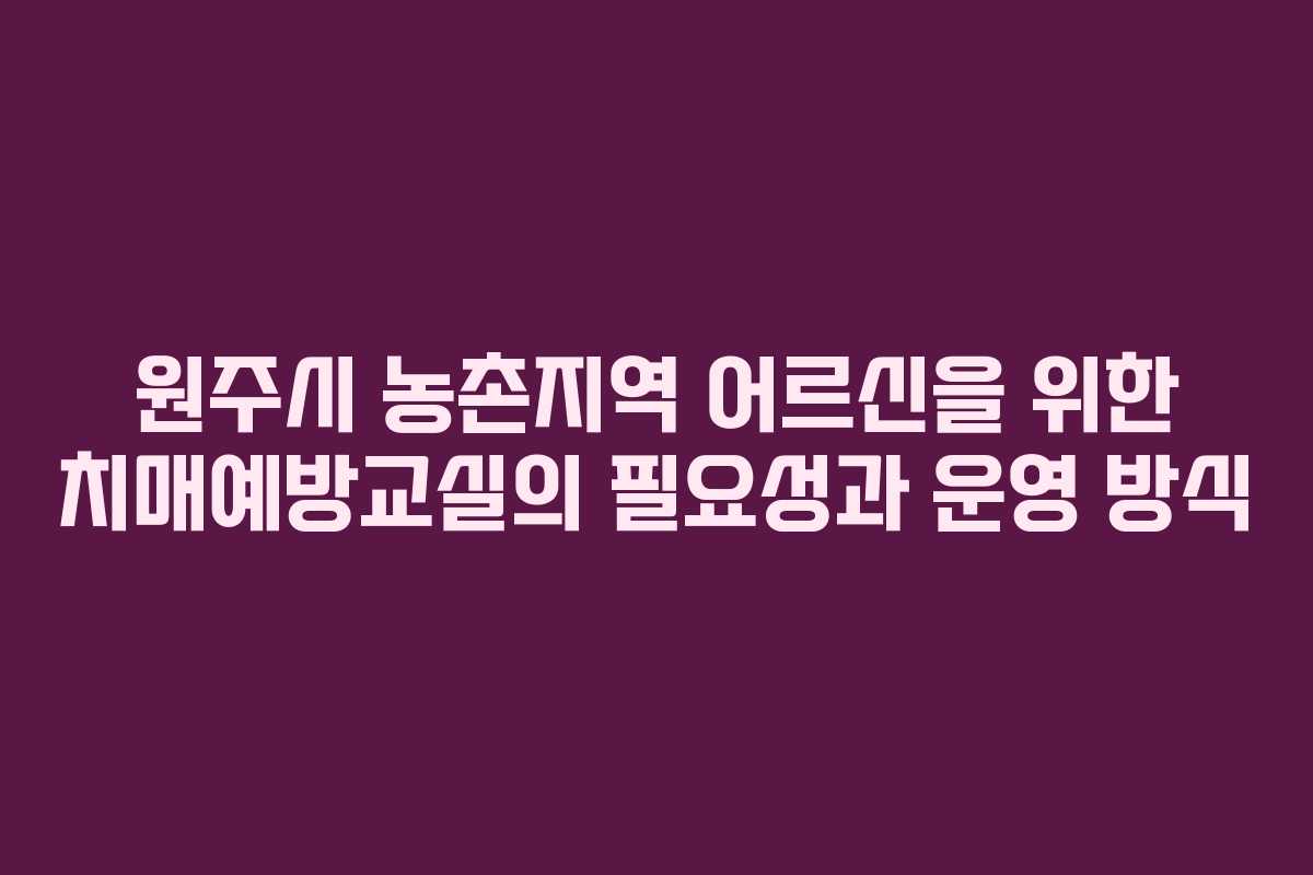원주시 농촌지역 어르신을 위한 치매예방교실의 필요성과 운영 방식