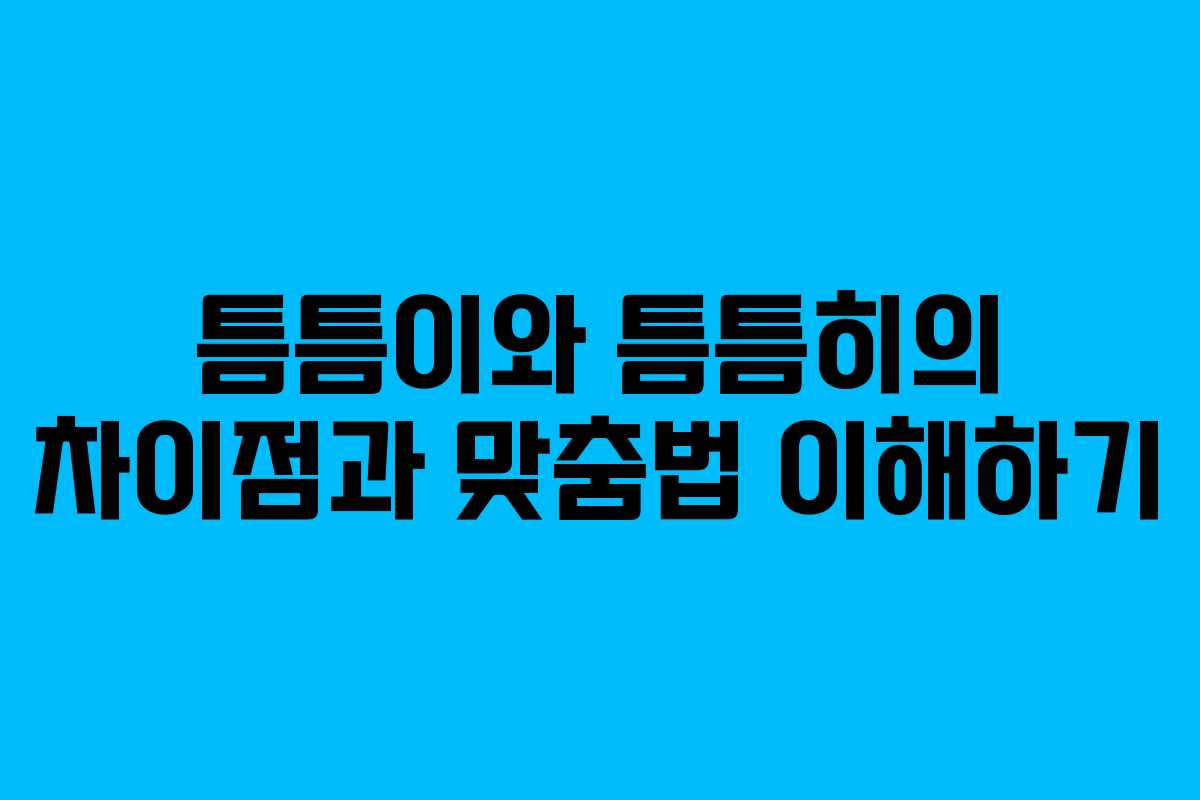 틈틈이와 틈틈히의 차이점과 맞춤법 이해하기