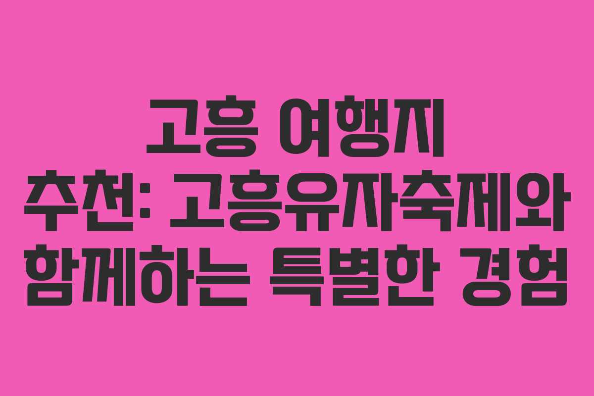 고흥 여행지 추천: 고흥유자축제와 함께하는 특별한 경험