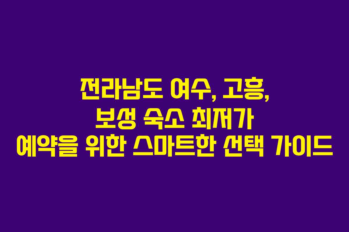 전라남도 여수, 고흥, 보성 숙소 최저가 예약을 위한 스마트한 선택 가이드