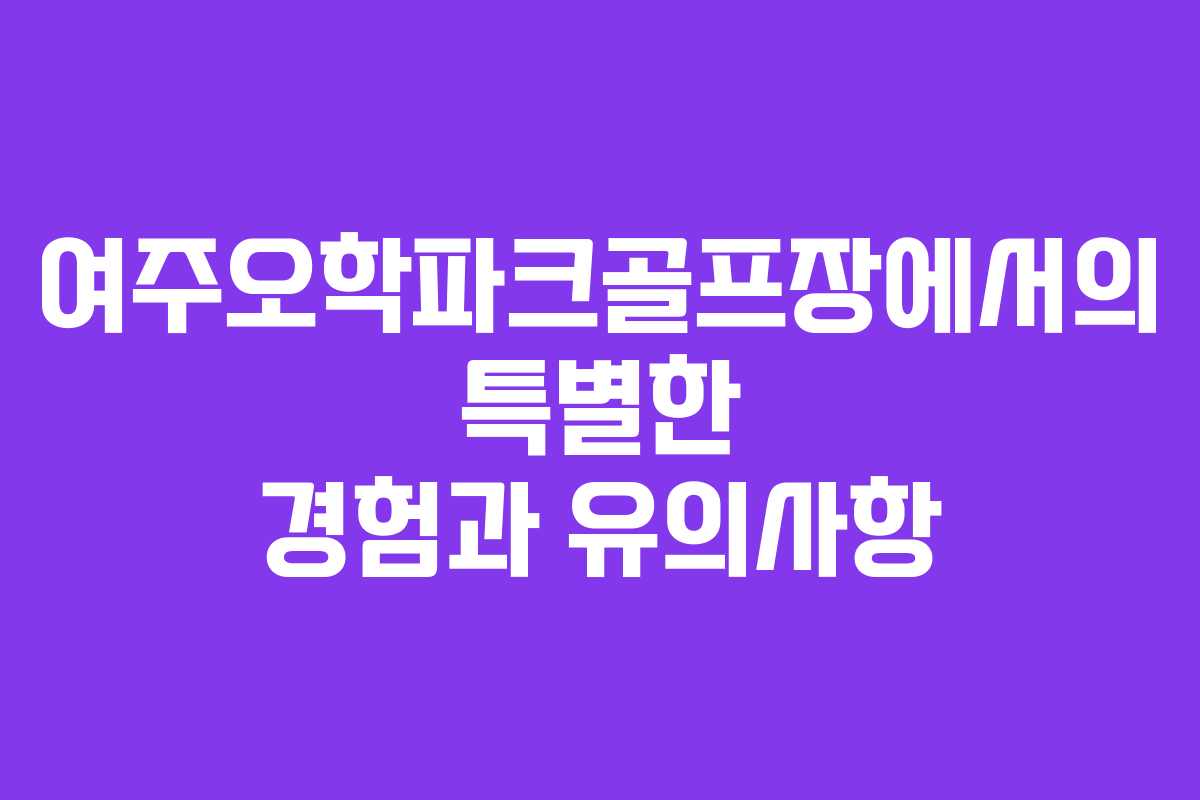 여주오학파크골프장에서의 특별한 경험과 유의사항
