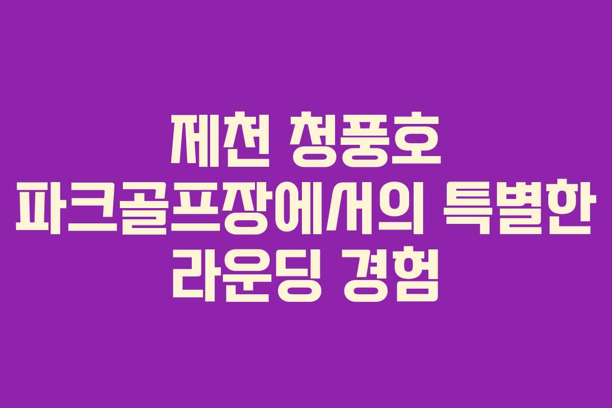 제천 청풍호 파크골프장에서의 특별한 라운딩 경험