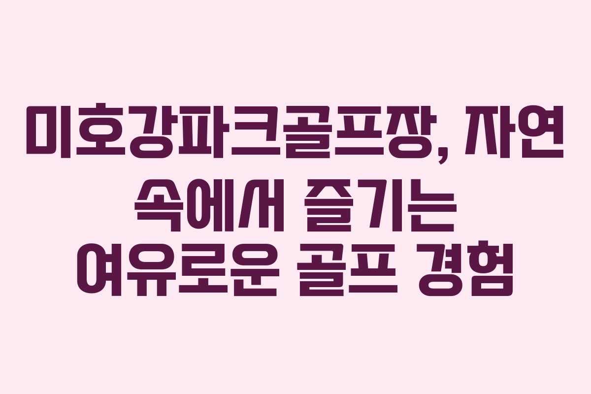 미호강파크골프장, 자연 속에서 즐기는 여유로운 골프 경험