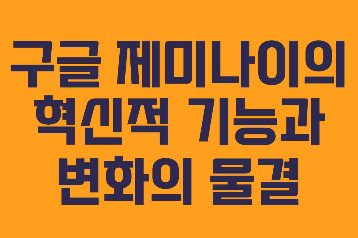 구글 제미나이의 혁신적 기능과 변화의 물결