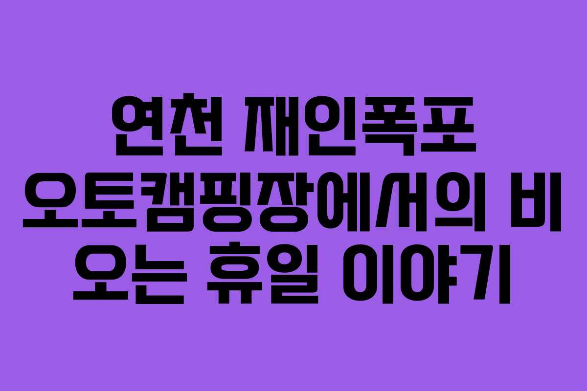 연천 재인폭포 오토캠핑장에서의 비 오는 휴일 이야기