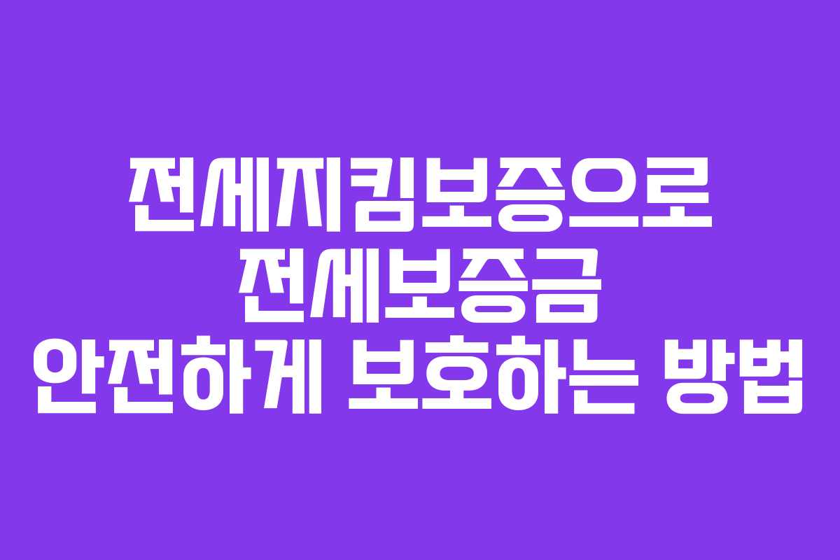전세지킴보증으로 전세보증금 안전하게 보호하는 방법