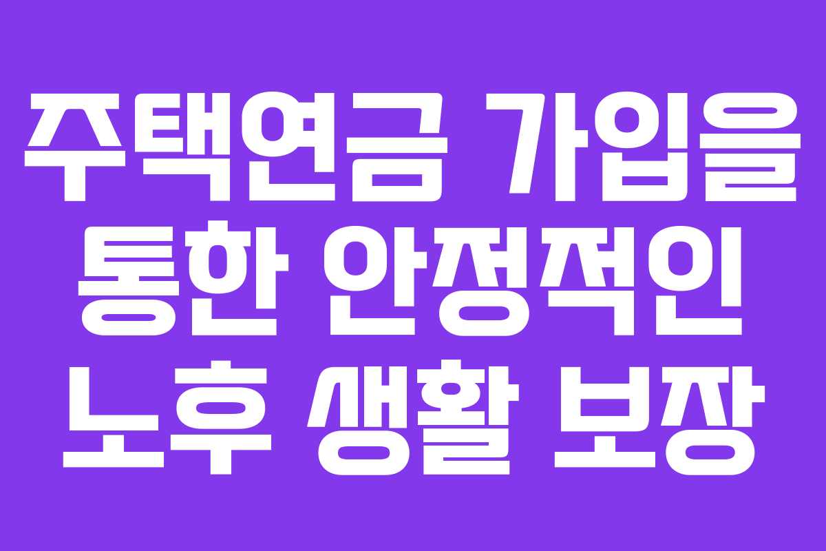 주택연금 가입을 통한 안정적인 노후 생활 보장