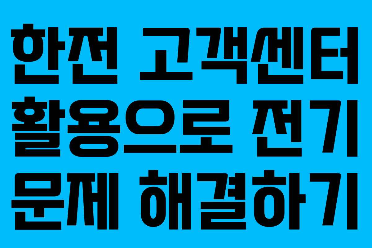 한전 고객센터 활용으로 전기 문제 해결하기