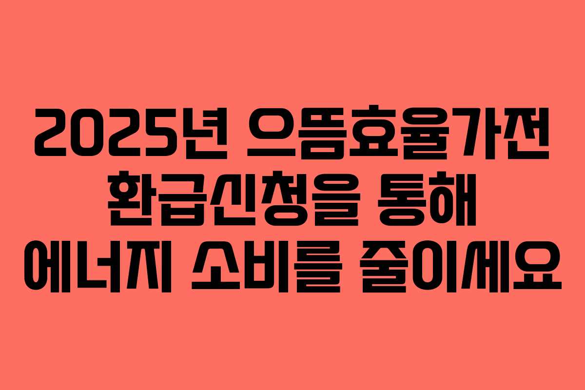 2025년 으뜸효율가전 환급신청을 통해 에너지 소비를 줄이세요