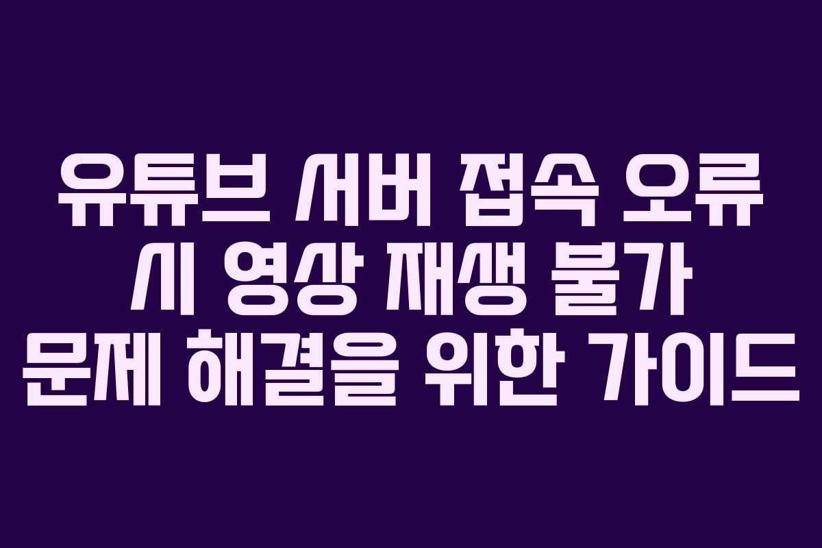 유튜브 서버 접속 오류 시 영상 재생 불가 문제 해결을 위한 가이드
