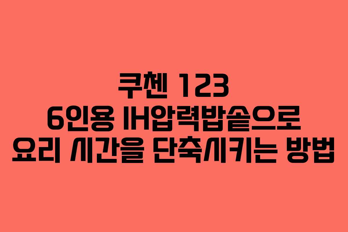 쿠첸 123 6인용 IH압력밥솥으로 요리 시간을 단축시키는 방법