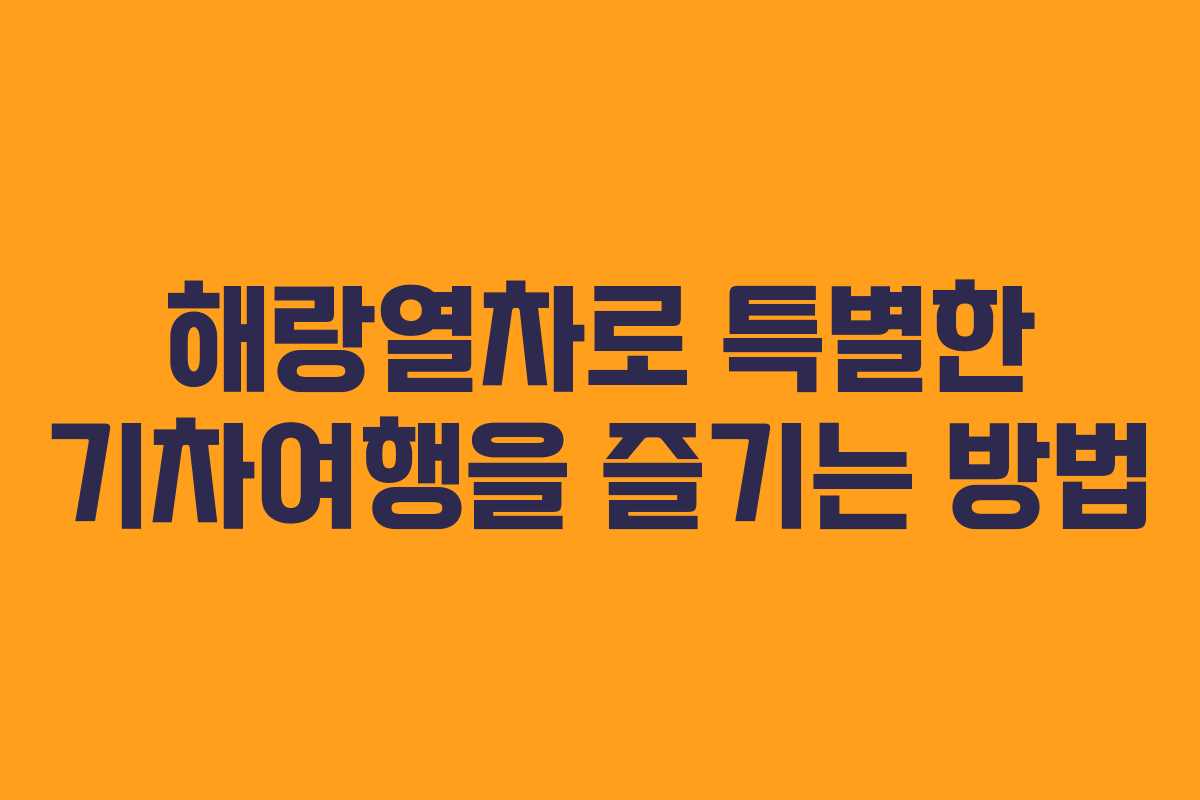해랑열차로 특별한 기차여행을 즐기는 방법