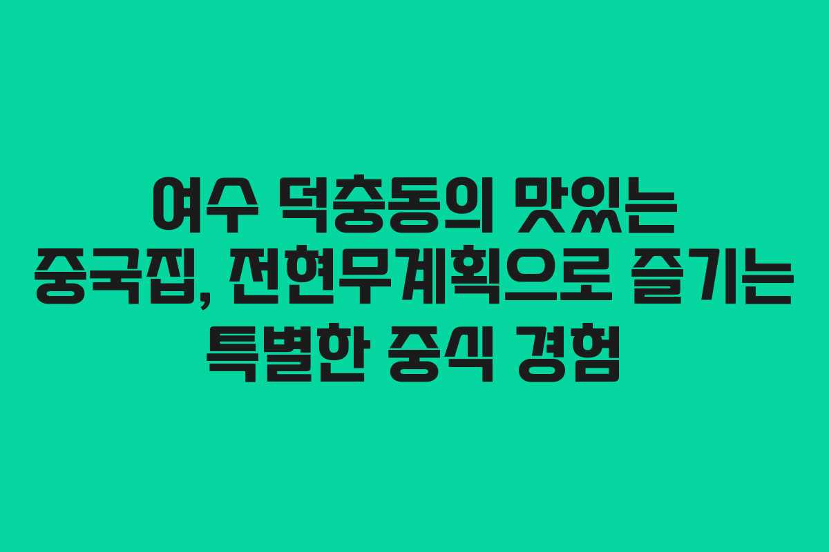 여수 덕충동의 맛있는 중국집, 전현무계획으로 즐기는 특별한 중식 경험