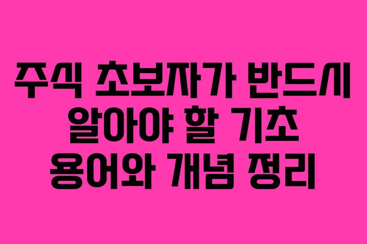 주식 초보자가 반드시 알아야 할 기초 용어와 개념 정리